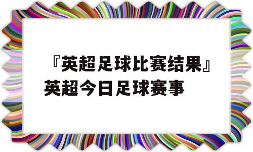 『英超足球比赛结果』英超今日足球赛事