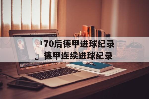 『70后德甲进球纪录』德甲连续进球纪录