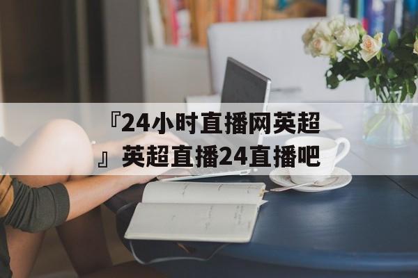 『24小时直播网英超』英超直播24直播吧