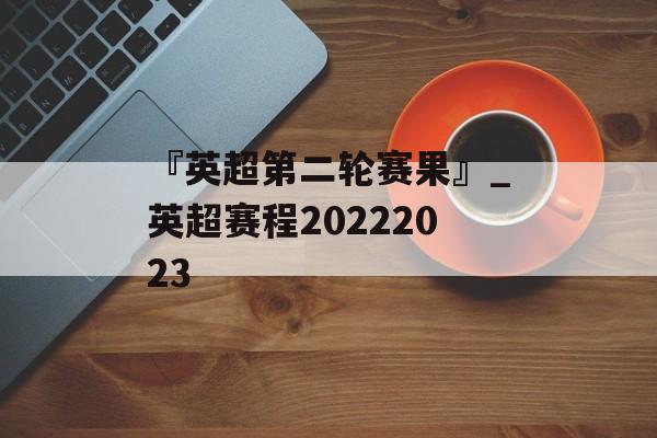 『英超第二轮赛果』_英超赛程20222023