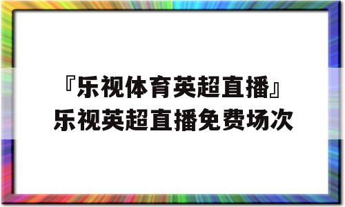 『乐视体育英超直播』乐视英超直播免费场次