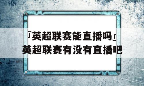 『英超联赛能直播吗』英超联赛有没有直播吧