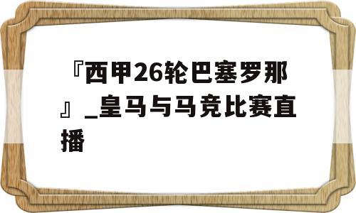 『西甲26轮巴塞罗那』_皇马与马竞比赛直播