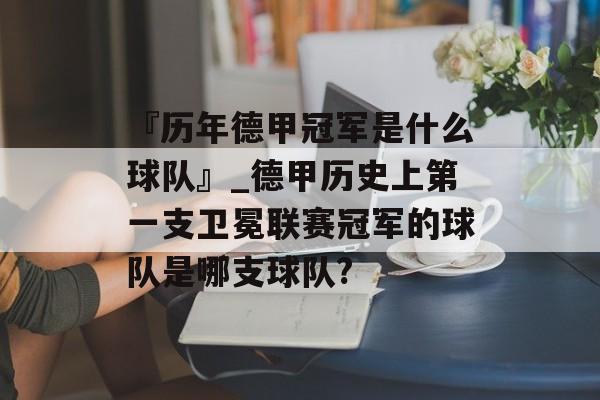 『历年德甲冠军是什么球队』_德甲历史上第一支卫冕联赛冠军的球队是哪支球队?