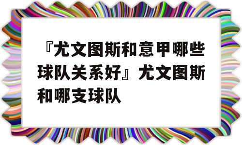 『尤文图斯和意甲哪些球队关系好』尤文图斯和哪支球队