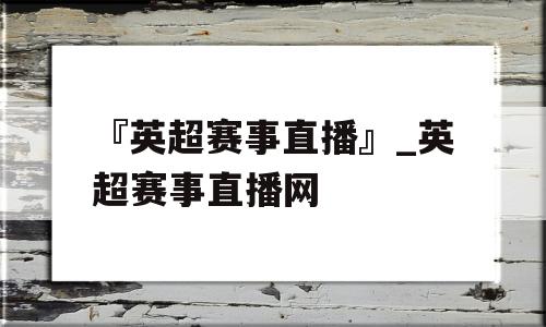 『英超赛事直播』_英超赛事直播网