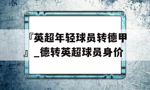 『英超年轻球员转德甲』_德转英超球员身价