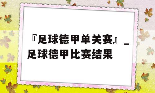 『足球德甲单关赛』_足球德甲比赛结果