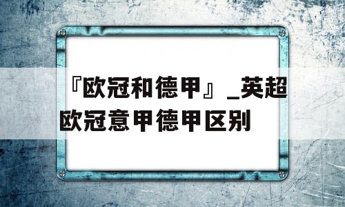 『欧冠和德甲』_英超欧冠意甲德甲区别