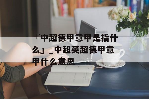 『中超德甲意甲是指什么』_中超英超德甲意甲什么意思