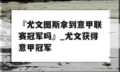 『尤文图斯拿到意甲联赛冠军吗』_尤文获得意甲冠军