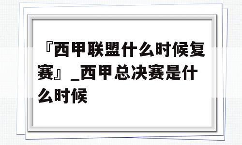 『西甲联盟什么时候复赛』_西甲总决赛是什么时候