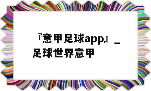 『意甲足球app』_足球世界意甲