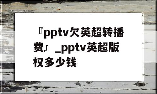 『pptv欠英超转播费』_pptv英超版权多少钱