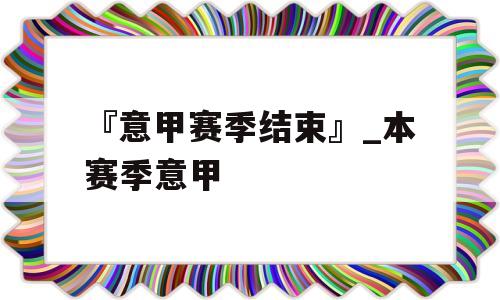 『意甲赛季结束』_本赛季意甲