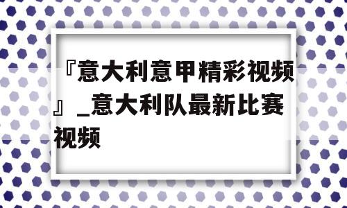 『意大利意甲精彩视频』_意大利队最新比赛视频