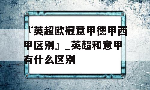 『英超欧冠意甲德甲西甲区别』_英超和意甲有什么区别