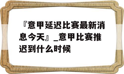 『意甲延迟比赛最新消息今天』_意甲比赛推迟到什么时候