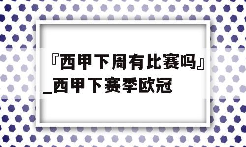 『西甲下周有比赛吗』_西甲下赛季欧冠