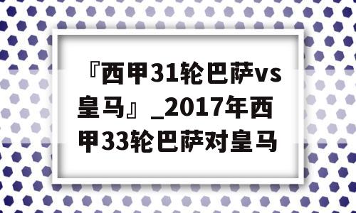 『西甲31轮巴萨vs皇马』_2017年西甲33轮巴萨对皇马