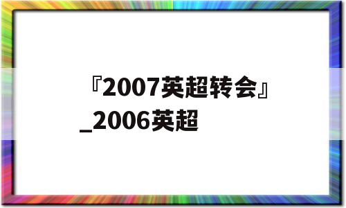 『2007英超转会』_2006英超