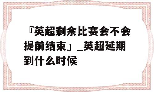 『英超剩余比赛会不会提前结束』_英超延期到什么时候