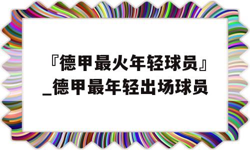 『德甲最火年轻球员』_德甲最年轻出场球员