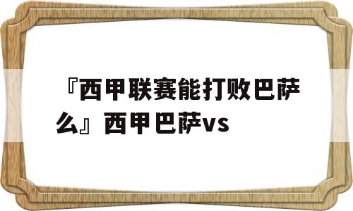 『西甲联赛能打败巴萨么』西甲巴萨vs