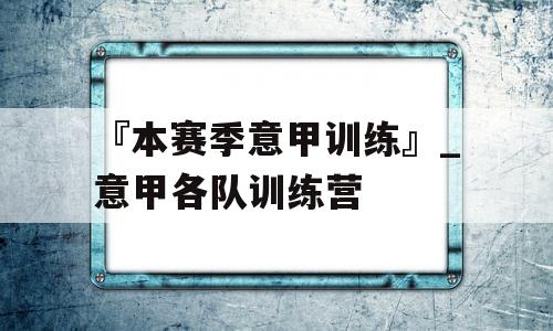 『本赛季意甲训练』_意甲各队训练营