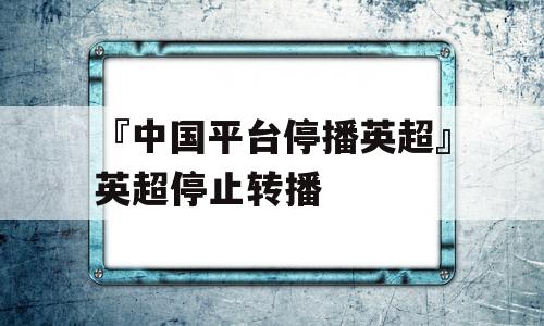 『中国平台停播英超』英超停止转播