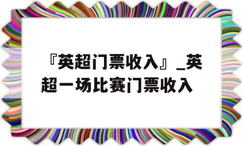 『英超门票收入』_英超一场比赛门票收入