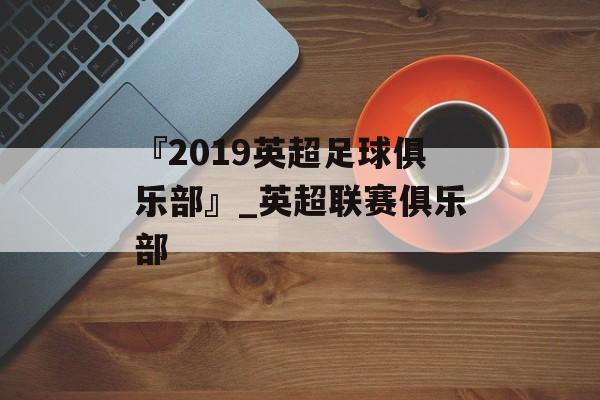 『2019英超足球俱乐部』_英超联赛俱乐部