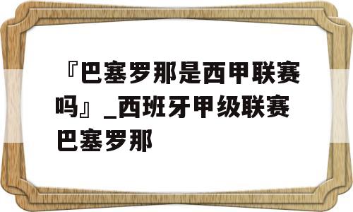 『巴塞罗那是西甲联赛吗』_西班牙甲级联赛巴塞罗那