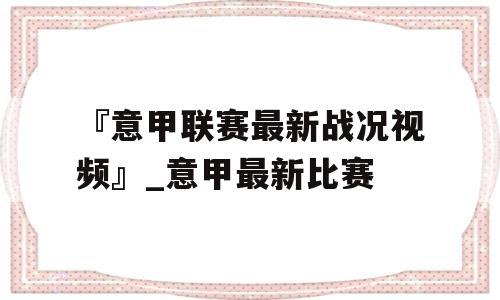 『意甲联赛最新战况视频』_意甲最新比赛