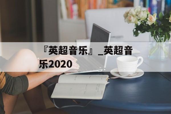 『英超音乐』_英超音乐2020