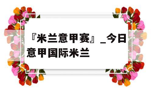 『米兰意甲赛』_今日意甲国际米兰