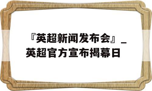 『英超新闻发布会』_英超官方宣布揭幕日