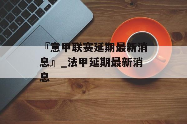 『意甲联赛延期最新消息』_法甲延期最新消息