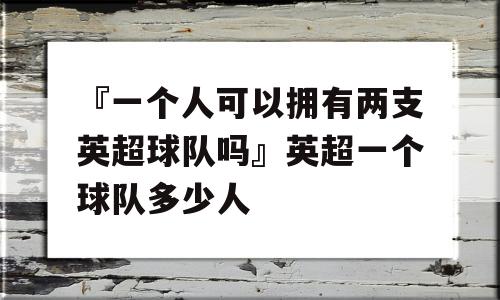 『一个人可以拥有两支英超球队吗』英超一个球队多少人