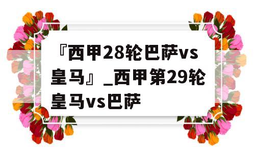 『西甲28轮巴萨vs皇马』_西甲第29轮皇马vs巴萨