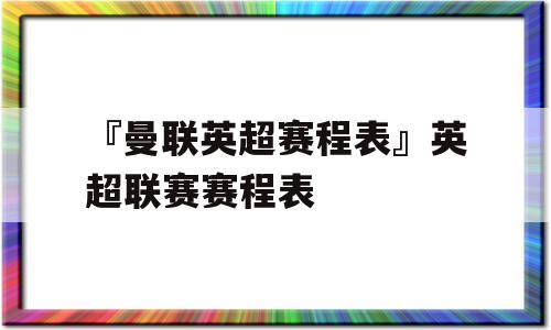 『曼联英超赛程表』英超联赛赛程表