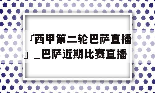 『西甲第二轮巴萨直播』_巴萨近期比赛直播