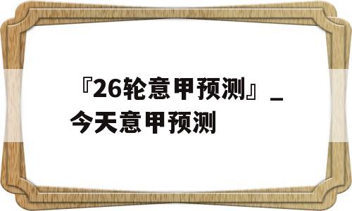 『26轮意甲预测』_今天意甲预测