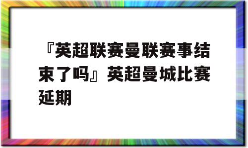 『英超联赛曼联赛事结束了吗』英超曼城比赛延期