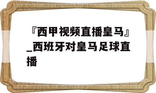 『西甲视频直播皇马』_西班牙对皇马足球直播