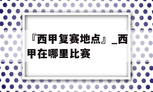 『西甲复赛地点』_西甲在哪里比赛