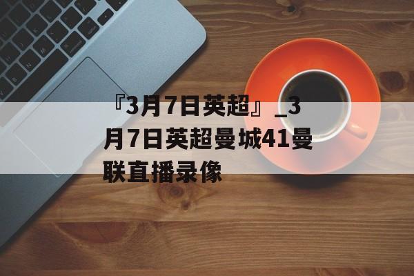 『3月7日英超』_3月7日英超曼城41曼联直播录像