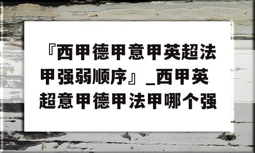 『西甲德甲意甲英超法甲强弱顺序』_西甲英超意甲德甲法甲哪个强