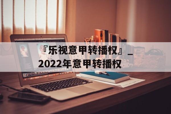 『乐视意甲转播权』_2022年意甲转播权