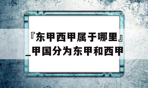 『东甲西甲属于哪里』_甲国分为东甲和西甲